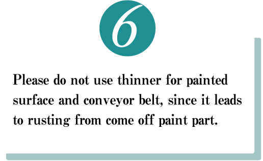 Please do not use thinner for painted surface and conveyor belt, since it leads to rusting from come off paint part.