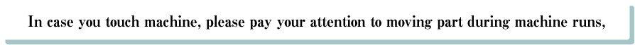 1. In case you touch machine, please pay your attention to　moving part during machine runs,