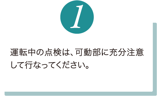 運転中の点検は、可動部に充分注意して行なってください。