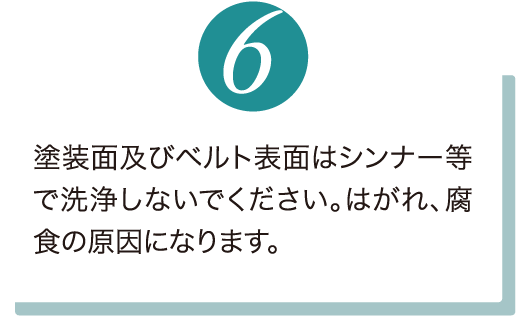 塗装面及びベルト表面はシンナー等で洗浄しないでください。はがれ、腐食の原因になります。